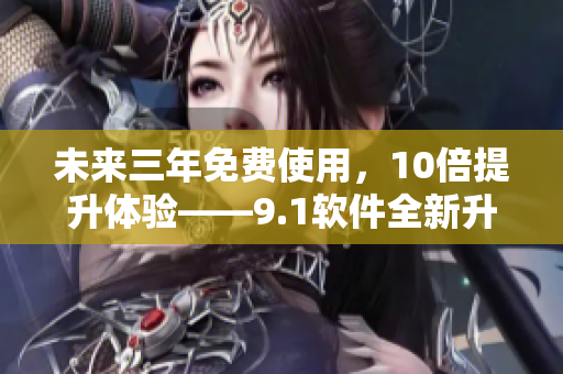 未來三年免費使用，10倍提升體驗——9.1軟件全新升級，更高效更穩(wěn)定！
