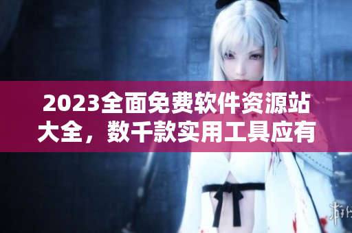 2023全面免費(fèi)軟件資源站大全，數(shù)千款實(shí)用工具應(yīng)有盡有！