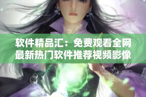 軟件精品匯：免費觀看全網(wǎng)最新熱門軟件推薦視頻影像系列大全