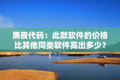 黑夜代碼：此款軟件的價(jià)格比其他同類軟件高出多少？