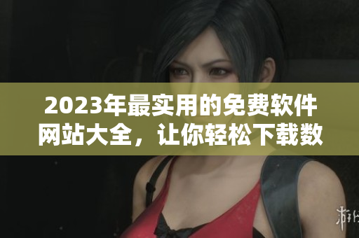 2023年最實用的免費軟件網站大全，讓你輕松下載數千款軟件！