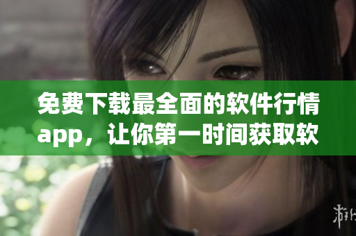 免費(fèi)下載最全面的軟件行情app，讓你第一時(shí)間獲取軟件市場(chǎng)價(jià)格和趨勢(shì)