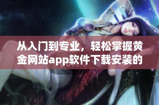 從入門到專業(yè)，輕松掌握黃金網(wǎng)站app軟件下載安裝的步驟