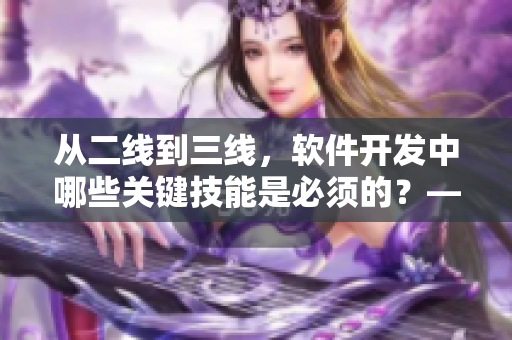 從二線到三線，軟件開發(fā)中哪些關(guān)鍵技能是必須的？——深度解析