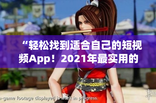 “輕松找到適合自己的短視頻App！2021年最實(shí)用的免費(fèi)軟件推薦匯總”