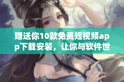 贈送你10款免費(fèi)短視頻app下載安裝，讓你與軟件世界無縫鏈接