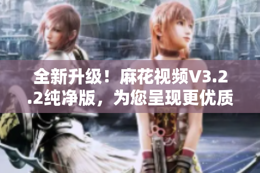 全新升級!麻花視頻V3.2.2純凈版,為您呈現(xiàn)更優(yōu)質(zhì)軟件體驗(yàn) 全新升級!麻花視頻V3.2.2純凈版,為您呈現(xiàn)更優(yōu)質(zhì)軟件體驗(yàn)