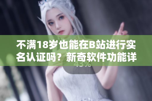 不滿18歲也能在B站進行實名認證嗎？新奇軟件功能詳解！
