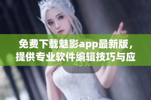 免費(fèi)下載魅影app最新版，提供專業(yè)軟件編輯技巧與應(yīng)用，匯總技術(shù)各家之長