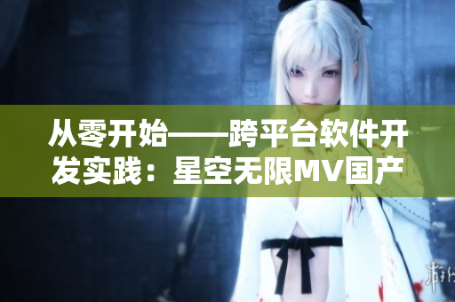 從零開始——跨平臺軟件開發(fā)實踐：星空無限MV國產劇分析