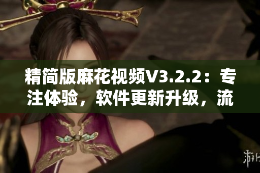精簡(jiǎn)版麻花視頻V3.2.2：專注體驗(yàn)，軟件更新升級(jí)，流暢觀看新體驗(yàn)！