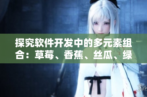 探究軟件開發(fā)中的多元素組合：草莓、香蕉、絲瓜、綠巨人、秋6