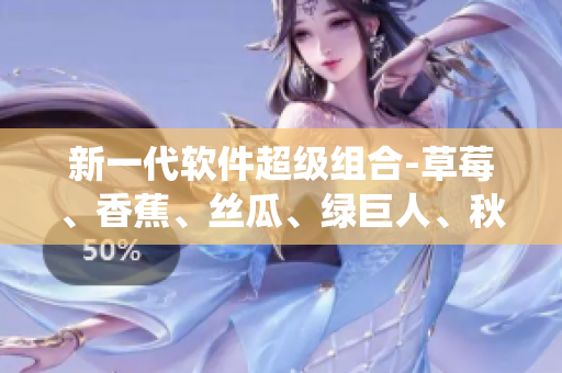 新一代軟件超級(jí)組合-草莓、香蕉、絲瓜、綠巨人、秋6系統(tǒng)全面解析
