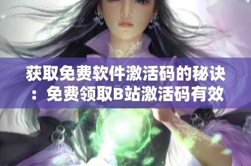 獲取免費(fèi)軟件激活碼的秘訣：免費(fèi)領(lǐng)取B站激活碼有效期延長至2023