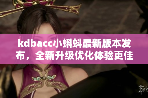kdbacc小蝌蚪最新版本發(fā)布，全新升級(jí)優(yōu)化體驗(yàn)更佳