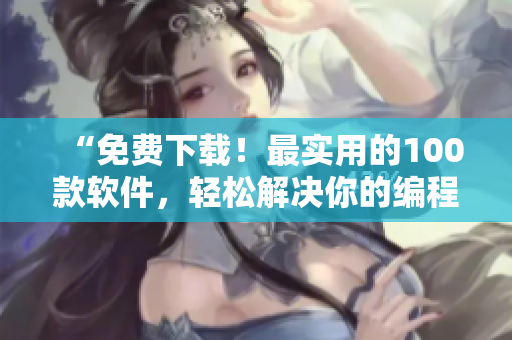 “免費(fèi)下載！最實(shí)用的100款軟件，輕松解決你的編程難題”