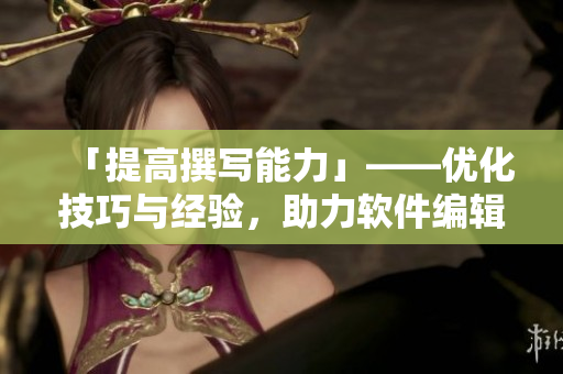 「提高撰寫(xiě)能力」——優(yōu)化技巧與經(jīng)驗(yàn)，助力軟件編輯文章創(chuàng)作！