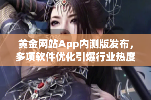 黃金網(wǎng)站App內(nèi)測版發(fā)布，多項軟件優(yōu)化引爆行業(yè)熱度