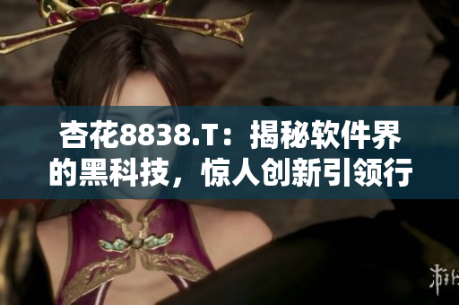 杏花8838.T：揭秘軟件界的黑科技，驚人創(chuàng)新引領行業(yè)發(fā)展！