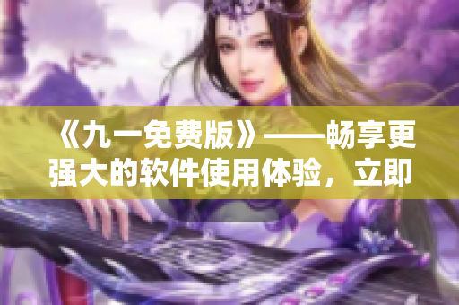 《九一免費(fèi)版》——暢享更強(qiáng)大的軟件使用體驗(yàn)，立即下載安裝包！