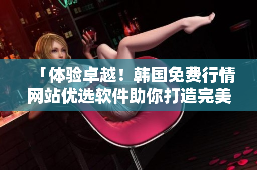「體驗卓越！韓國免費行情網(wǎng)站優(yōu)選軟件助你打造完美交易！」