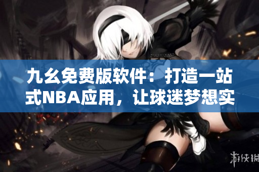 九幺免費版軟件：打造一站式NBA應(yīng)用，讓球迷夢想實現(xiàn)