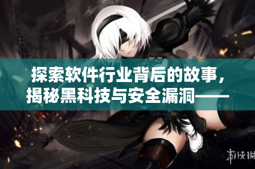 探索軟件行業(yè)背后的故事，揭秘黑科技與安全漏洞——軟件黑料合集