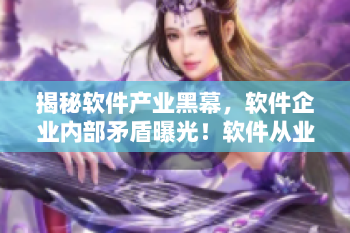 揭秘軟件產(chǎn)業(yè)黑幕，軟件企業(yè)內(nèi)部矛盾曝光！軟件從業(yè)者必看的黑料合集