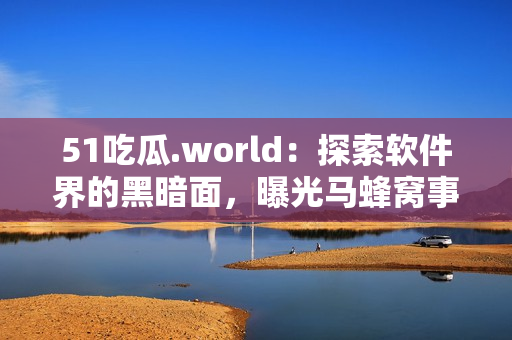 51吃瓜.world：探索軟件界的黑暗面，曝光馬蜂窩事件幕后真相
