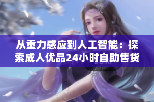 從重力感應到人工智能：探索成人優(yōu)品24小時自助售貨店的智能化軟件系統