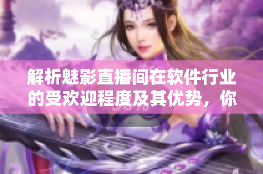 解析魅影直播間在軟件行業(yè)的受歡迎程度及其優(yōu)勢，你了解嗎？