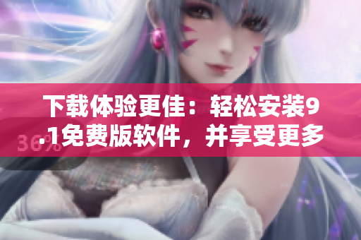 下載體驗(yàn)更佳：輕松安裝9.1免費(fèi)版軟件，并享受更多創(chuàng)新功能!