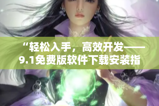 “輕松入手，高效開發(fā)——9.1免費(fèi)版軟件下載安裝指南”