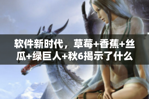 軟件新時代，草莓+香蕉+絲瓜+綠巨人+秋6揭示了什么？