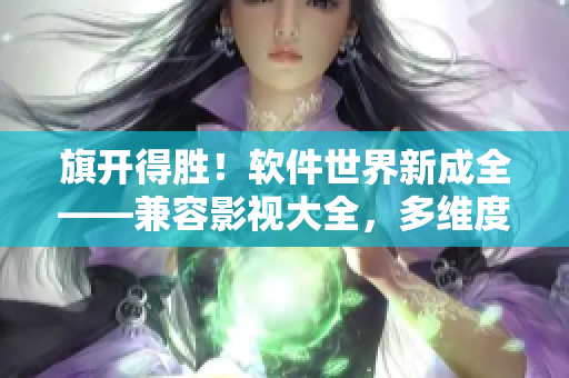 旗開(kāi)得勝！軟件世界新成全——兼容影視大全，多維度展現(xiàn)軟件行業(yè)發(fā)展歷程