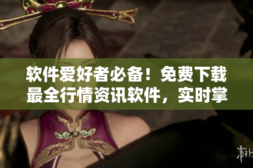 軟件愛好者必備！免費下載最全行情資訊軟件，實時掌握股市動向