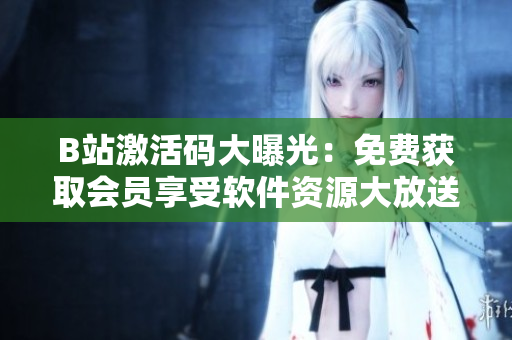 B站激活碼大曝光：免費獲取會員享受軟件資源大放送！