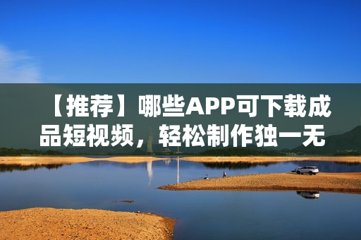 【推薦】哪些APP可下載成品短視頻，輕松制作獨(dú)一無(wú)二的短視頻