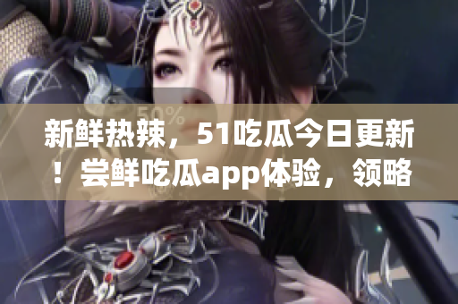 新鮮熱辣，51吃瓜今日更新！嘗鮮吃瓜app體驗，領(lǐng)略最前沿軟件資訊