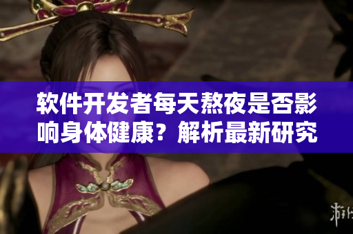 軟件開(kāi)發(fā)者每天熬夜是否影響身體健康？解析最新研究結(jié)果