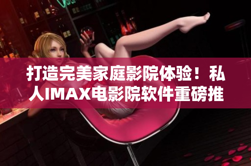 打造完美家庭影院體驗(yàn)！私人IMAX電影院軟件重磅推出