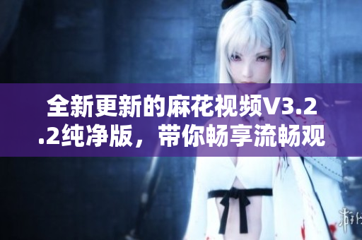 全新更新的麻花視頻V3.2.2純凈版，帶你暢享流暢觀影體驗！