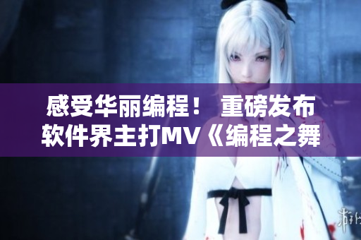 感受華麗編程！ 重磅發(fā)布軟件界主打MV《編程之舞》