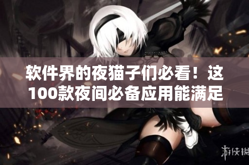 軟件界的夜貓子們必看！這100款夜間必備應(yīng)用能滿足你的軟件需求