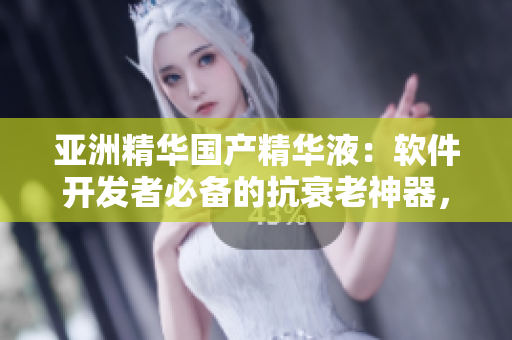亞洲精華國產(chǎn)精華液：軟件開發(fā)者必備的抗衰老神器，全面提升肌膚狀態(tài)