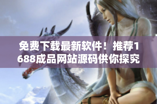 免費(fèi)下載最新軟件！推薦1688成品網(wǎng)站源碼供你探究
