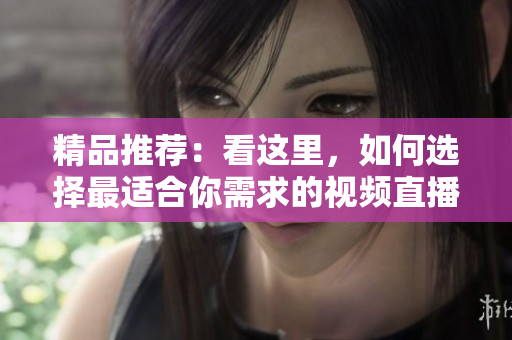 精品推薦：看這里，如何選擇最適合你需求的視頻直播軟件？