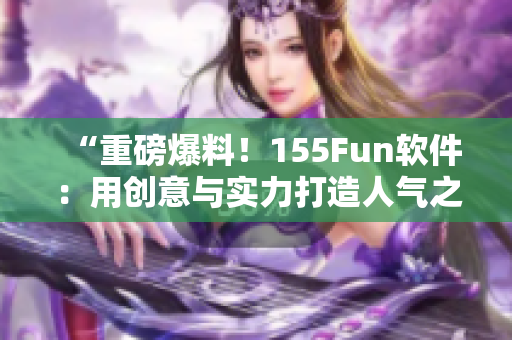 “重磅爆料！155Fun軟件：用創(chuàng)意與實(shí)力打造人氣之源”
