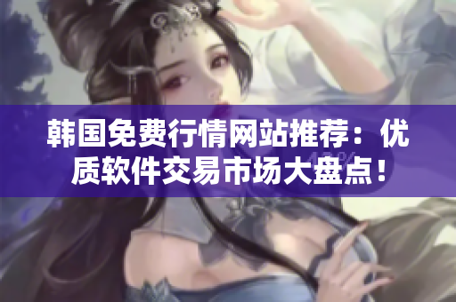 韓國免費行情網(wǎng)站推薦：優(yōu)質軟件交易市場大盤點！