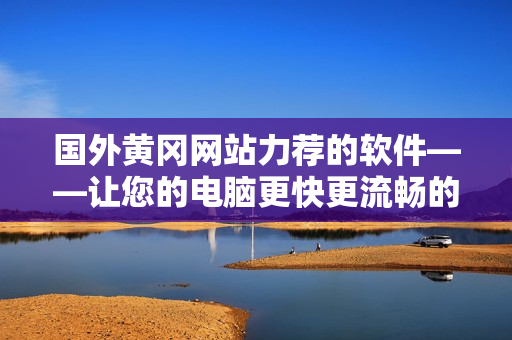國外黃岡網(wǎng)站力薦的軟件——讓您的電腦更快更流暢的超級工具！